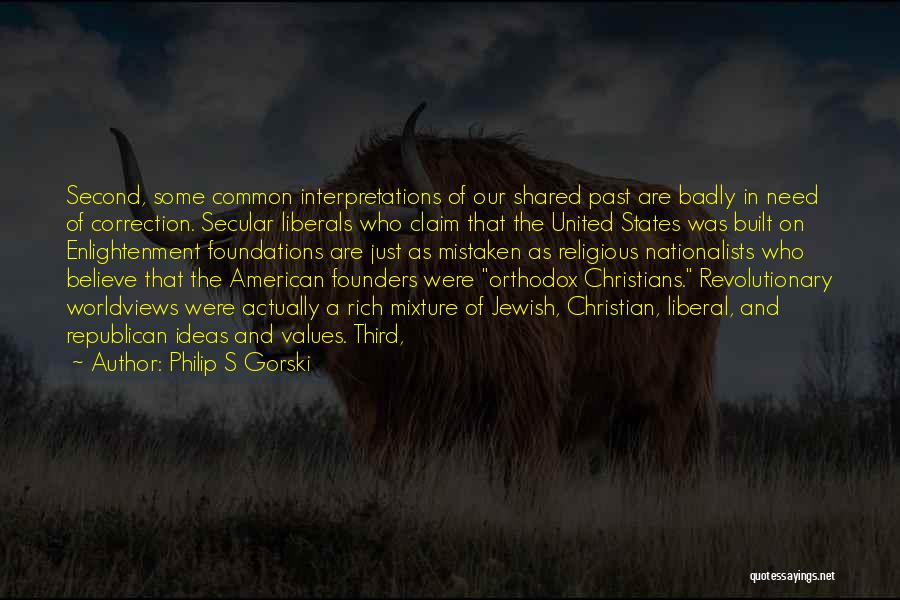 Philip S Gorski Quotes: Second, Some Common Interpretations Of Our Shared Past Are Badly In Need Of Correction. Secular Liberals Who Claim That The