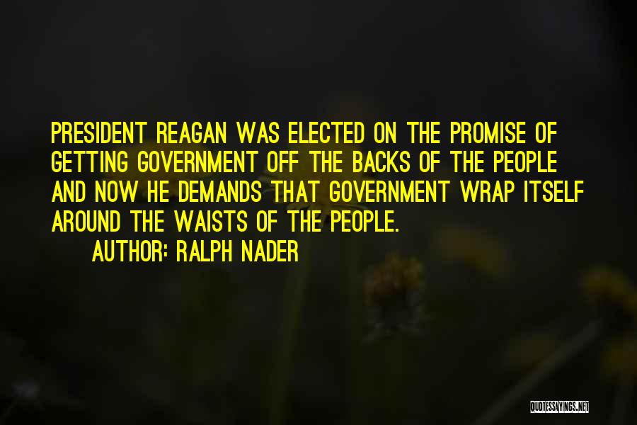 Ralph Nader Quotes: President Reagan Was Elected On The Promise Of Getting Government Off The Backs Of The People And Now He Demands