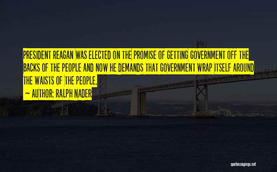 Ralph Nader Quotes: President Reagan Was Elected On The Promise Of Getting Government Off The Backs Of The People And Now He Demands