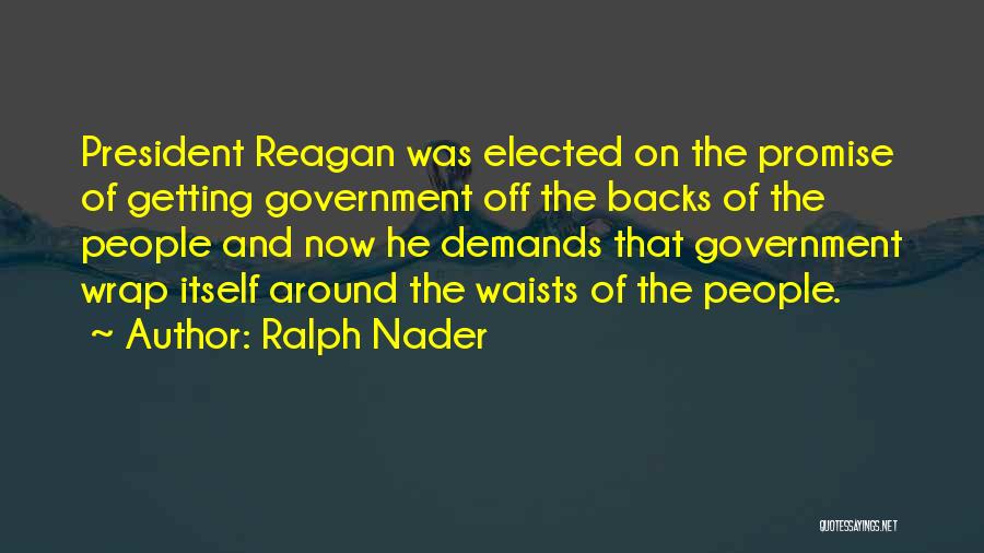 Ralph Nader Quotes: President Reagan Was Elected On The Promise Of Getting Government Off The Backs Of The People And Now He Demands