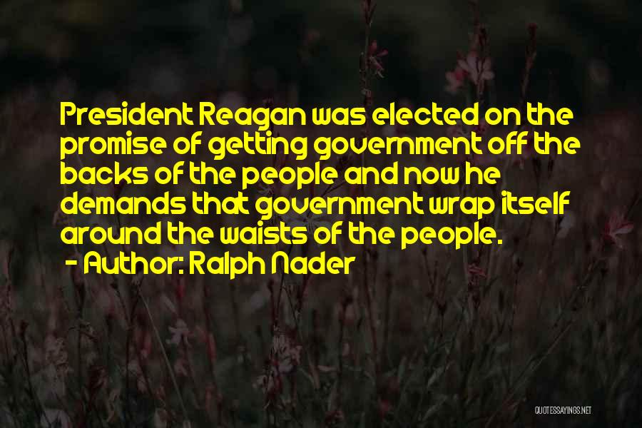 Ralph Nader Quotes: President Reagan Was Elected On The Promise Of Getting Government Off The Backs Of The People And Now He Demands