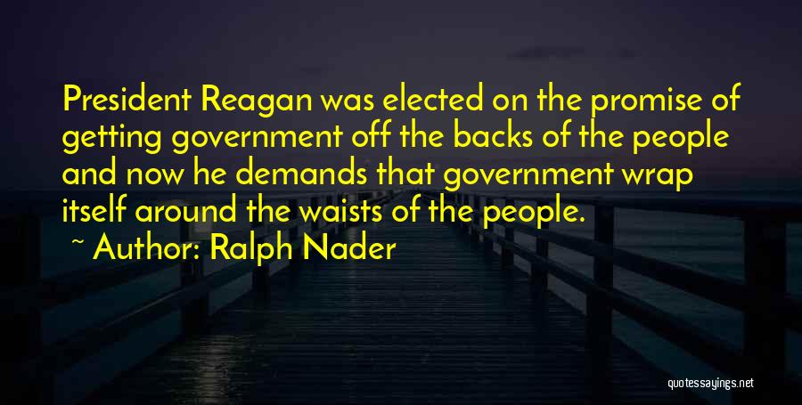 Ralph Nader Quotes: President Reagan Was Elected On The Promise Of Getting Government Off The Backs Of The People And Now He Demands