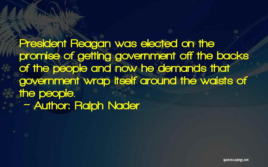 Ralph Nader Quotes: President Reagan Was Elected On The Promise Of Getting Government Off The Backs Of The People And Now He Demands