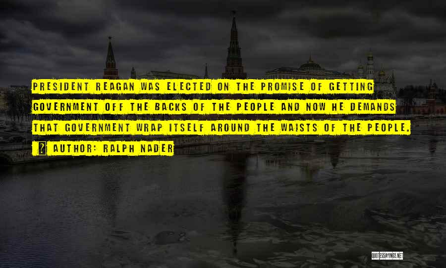 Ralph Nader Quotes: President Reagan Was Elected On The Promise Of Getting Government Off The Backs Of The People And Now He Demands