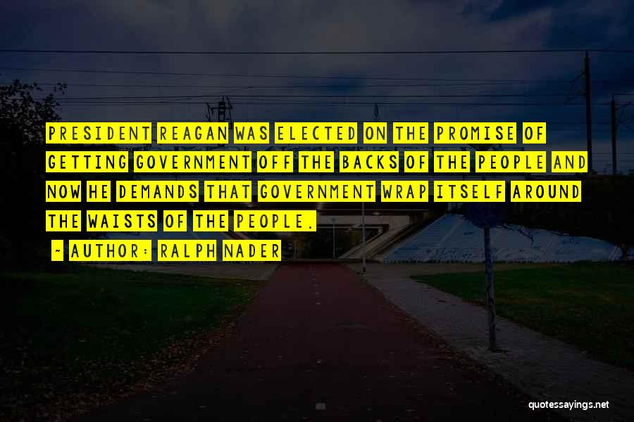 Ralph Nader Quotes: President Reagan Was Elected On The Promise Of Getting Government Off The Backs Of The People And Now He Demands