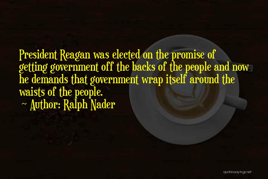 Ralph Nader Quotes: President Reagan Was Elected On The Promise Of Getting Government Off The Backs Of The People And Now He Demands