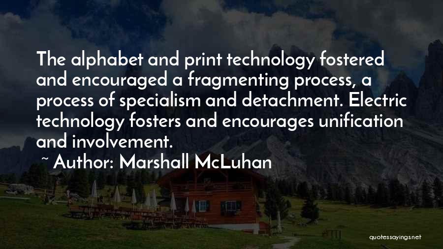 Marshall McLuhan Quotes: The Alphabet And Print Technology Fostered And Encouraged A Fragmenting Process, A Process Of Specialism And Detachment. Electric Technology Fosters