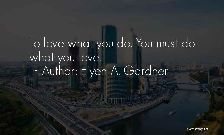 E'yen A. Gardner Quotes: To Love What You Do. You Must Do What You Love.