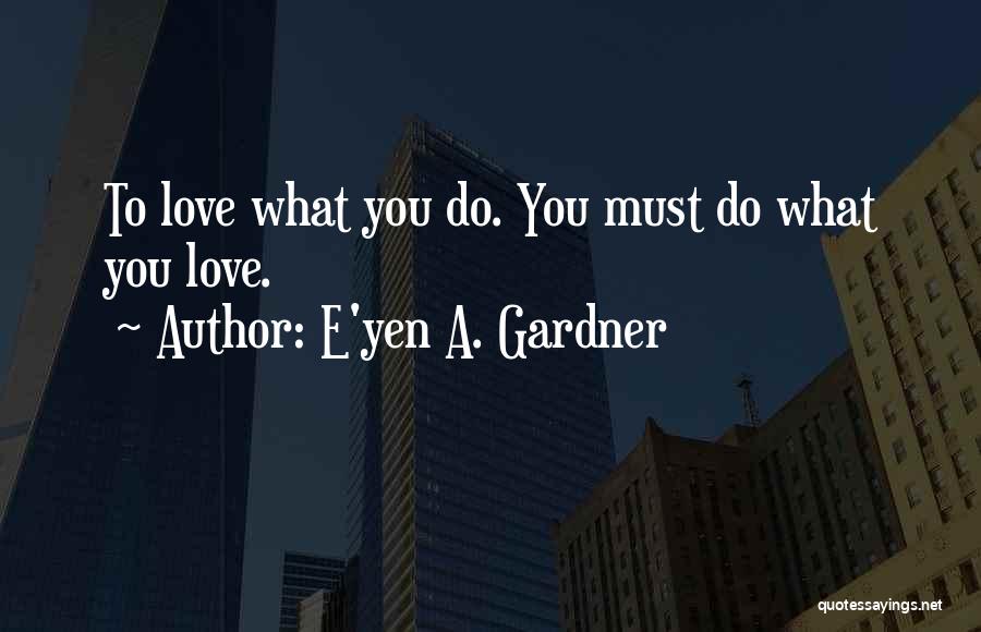E'yen A. Gardner Quotes: To Love What You Do. You Must Do What You Love.