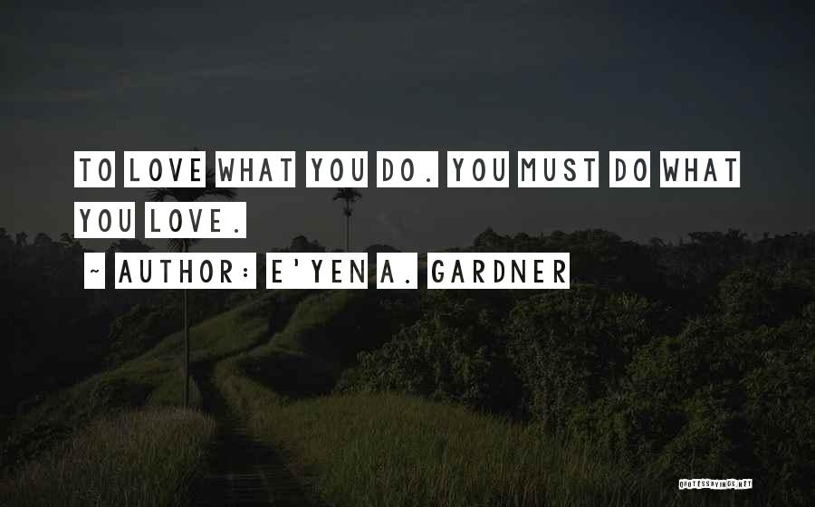 E'yen A. Gardner Quotes: To Love What You Do. You Must Do What You Love.
