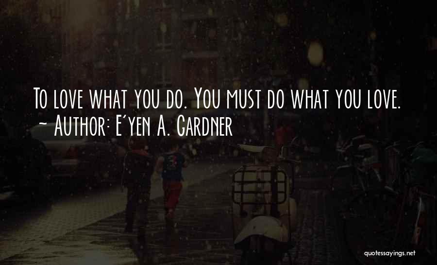 E'yen A. Gardner Quotes: To Love What You Do. You Must Do What You Love.
