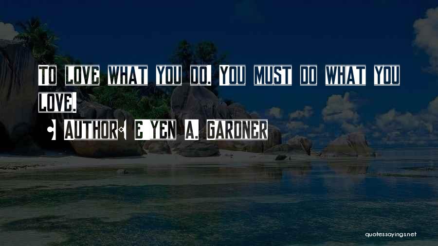 E'yen A. Gardner Quotes: To Love What You Do. You Must Do What You Love.
