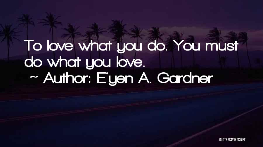 E'yen A. Gardner Quotes: To Love What You Do. You Must Do What You Love.