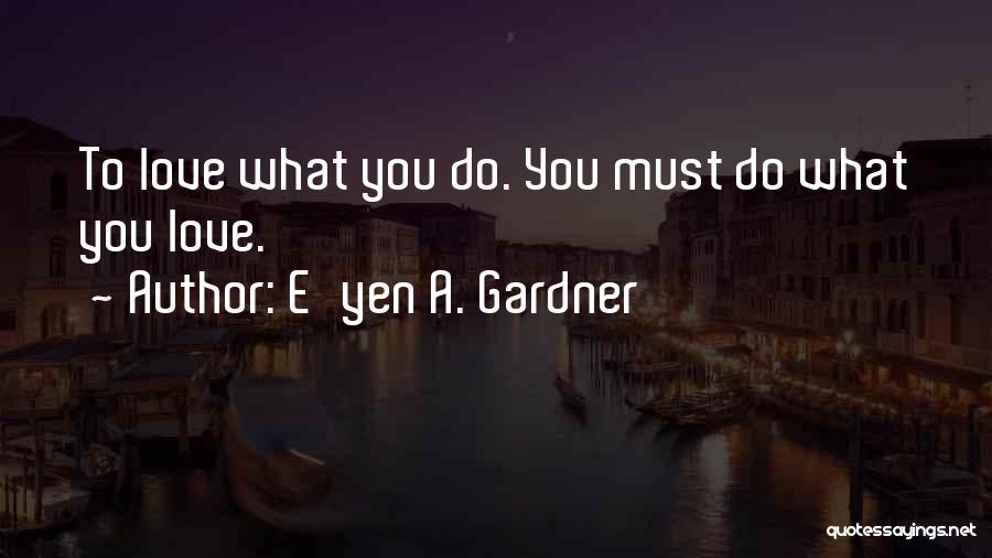 E'yen A. Gardner Quotes: To Love What You Do. You Must Do What You Love.