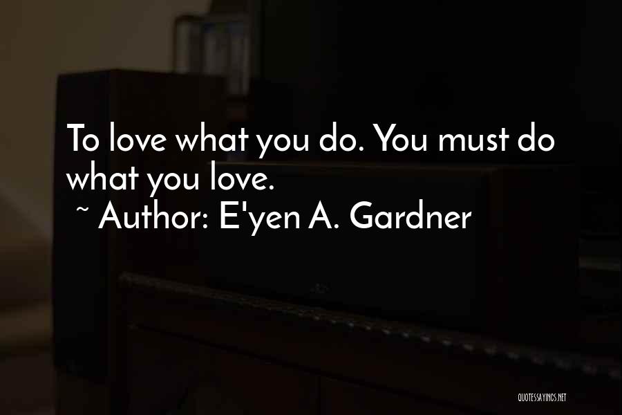 E'yen A. Gardner Quotes: To Love What You Do. You Must Do What You Love.