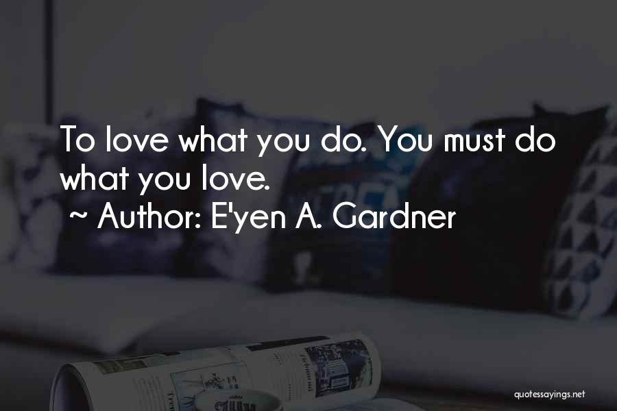 E'yen A. Gardner Quotes: To Love What You Do. You Must Do What You Love.