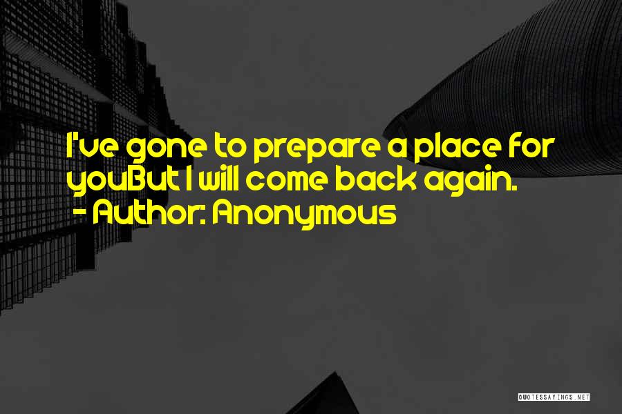 Anonymous Quotes: I've Gone To Prepare A Place For Youbut I Will Come Back Again.