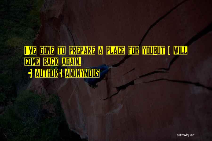 Anonymous Quotes: I've Gone To Prepare A Place For Youbut I Will Come Back Again.