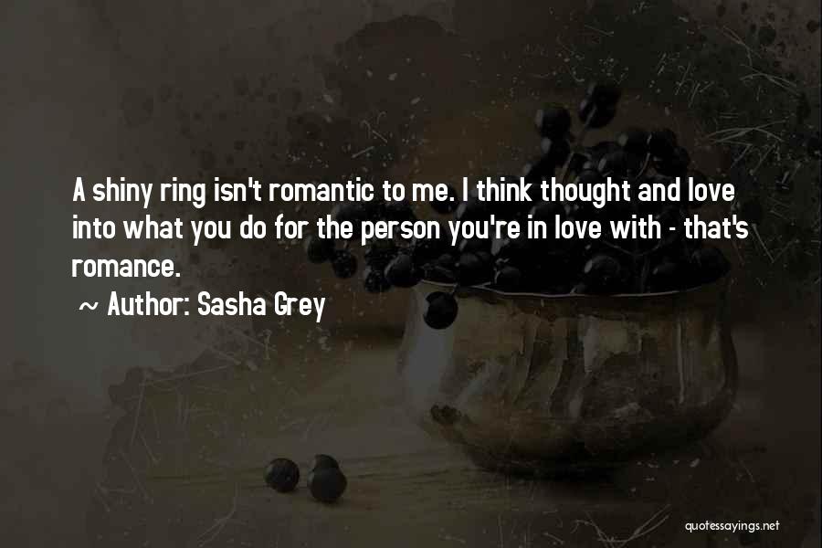 Sasha Grey Quotes: A Shiny Ring Isn't Romantic To Me. I Think Thought And Love Into What You Do For The Person You're