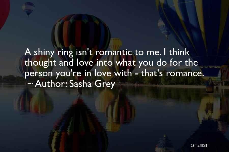 Sasha Grey Quotes: A Shiny Ring Isn't Romantic To Me. I Think Thought And Love Into What You Do For The Person You're