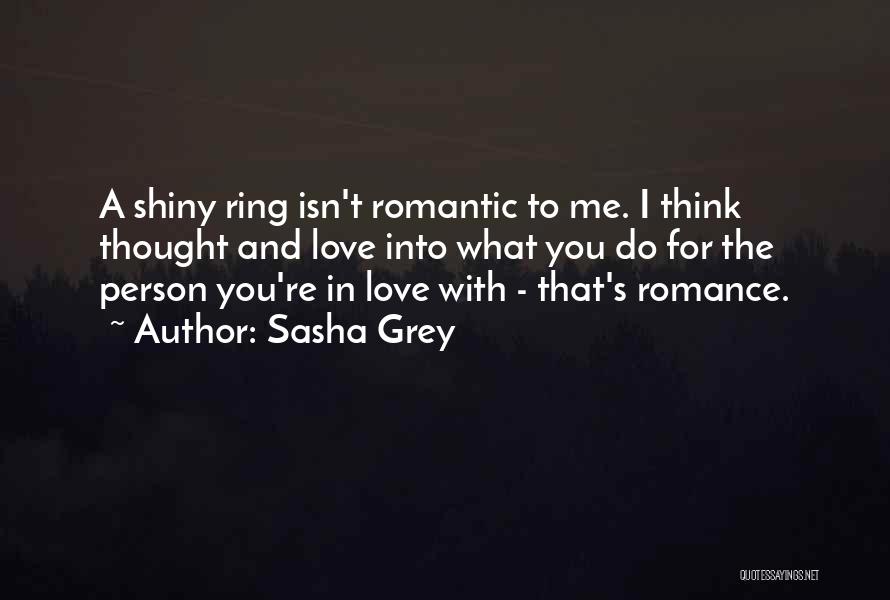 Sasha Grey Quotes: A Shiny Ring Isn't Romantic To Me. I Think Thought And Love Into What You Do For The Person You're