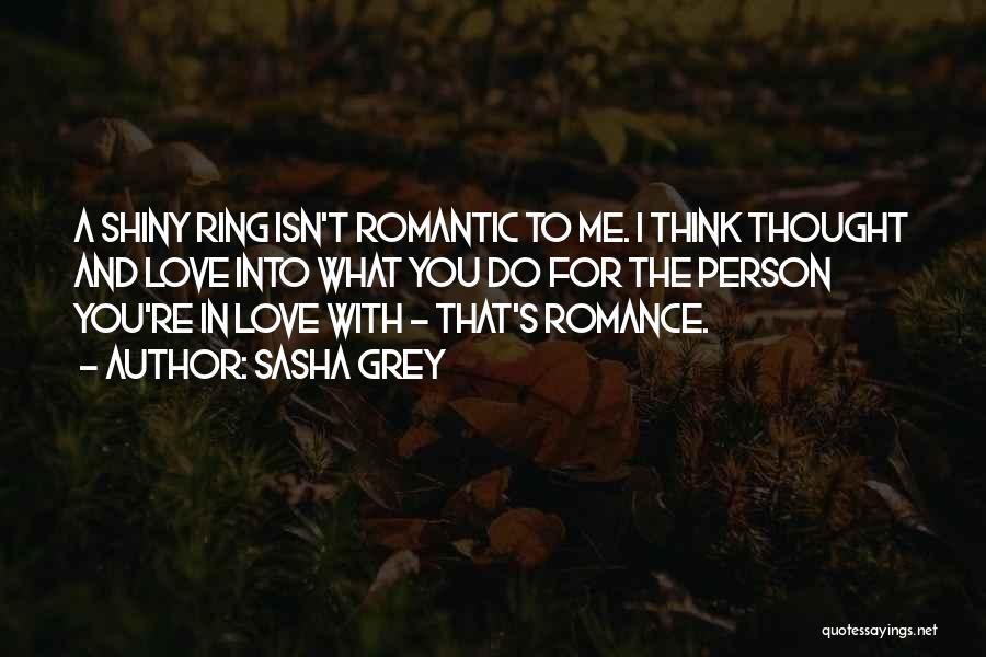Sasha Grey Quotes: A Shiny Ring Isn't Romantic To Me. I Think Thought And Love Into What You Do For The Person You're