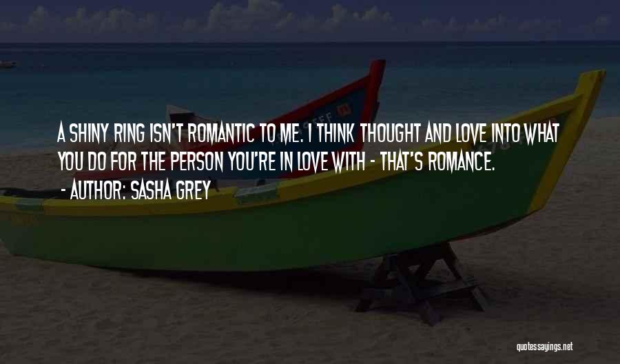 Sasha Grey Quotes: A Shiny Ring Isn't Romantic To Me. I Think Thought And Love Into What You Do For The Person You're