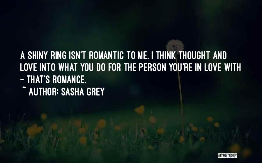 Sasha Grey Quotes: A Shiny Ring Isn't Romantic To Me. I Think Thought And Love Into What You Do For The Person You're