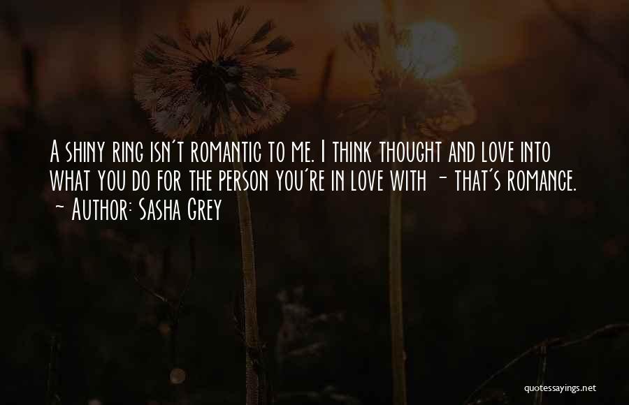 Sasha Grey Quotes: A Shiny Ring Isn't Romantic To Me. I Think Thought And Love Into What You Do For The Person You're