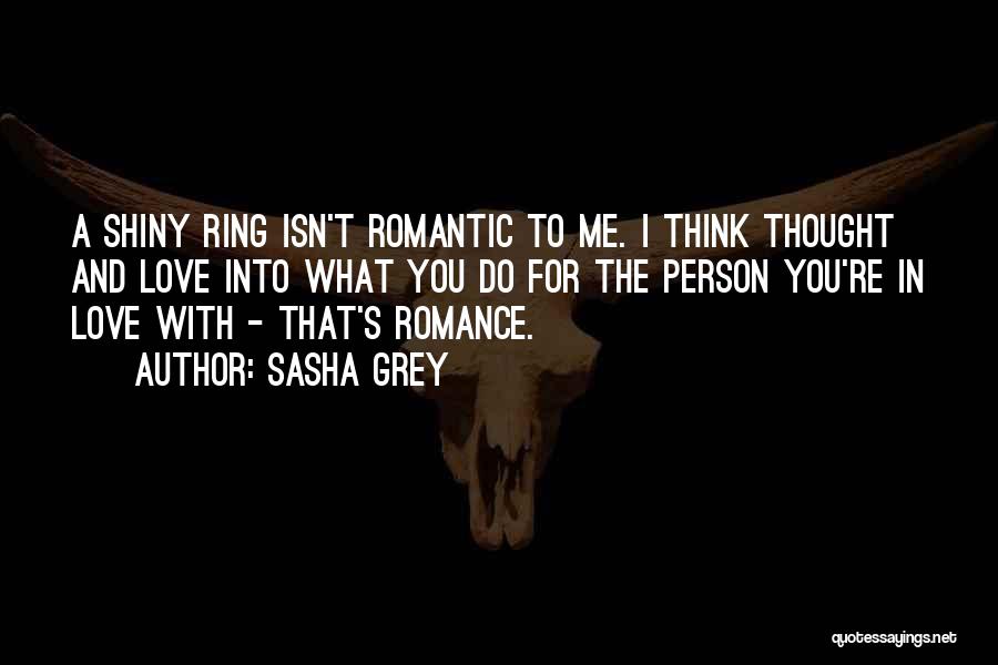 Sasha Grey Quotes: A Shiny Ring Isn't Romantic To Me. I Think Thought And Love Into What You Do For The Person You're