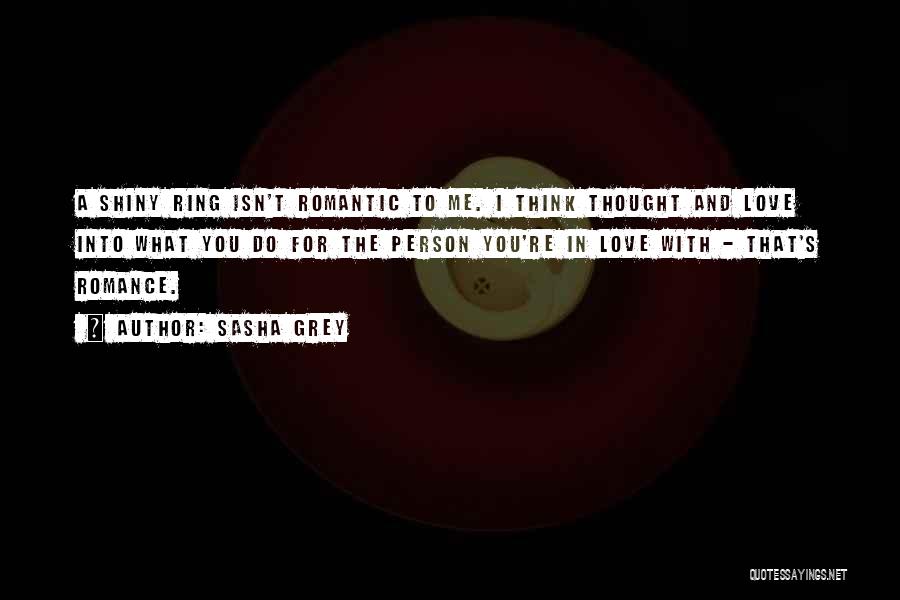 Sasha Grey Quotes: A Shiny Ring Isn't Romantic To Me. I Think Thought And Love Into What You Do For The Person You're
