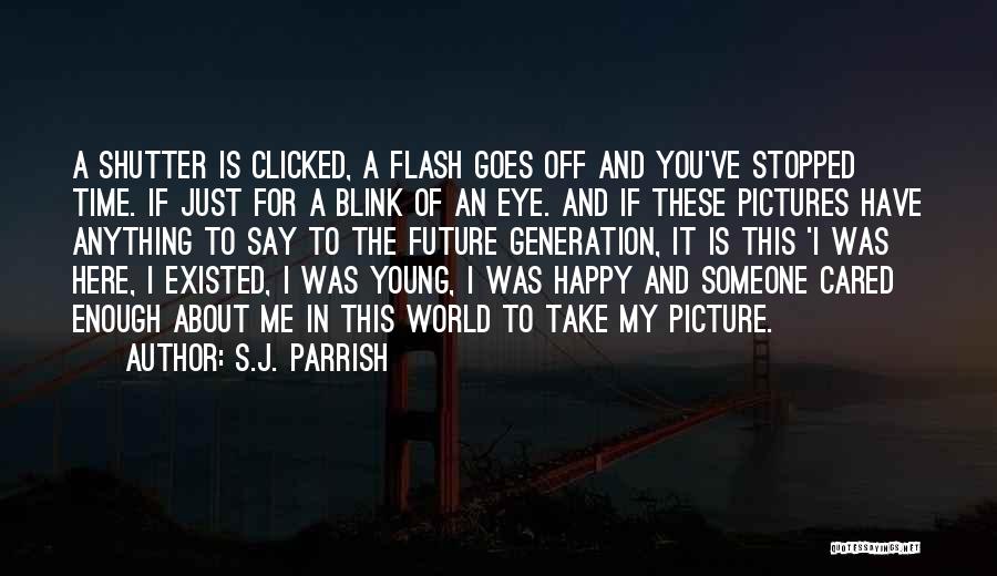 S.J. Parrish Quotes: A Shutter Is Clicked, A Flash Goes Off And You've Stopped Time. If Just For A Blink Of An Eye.