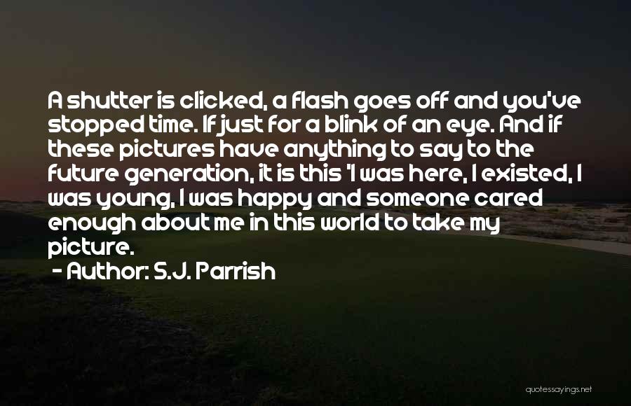 S.J. Parrish Quotes: A Shutter Is Clicked, A Flash Goes Off And You've Stopped Time. If Just For A Blink Of An Eye.