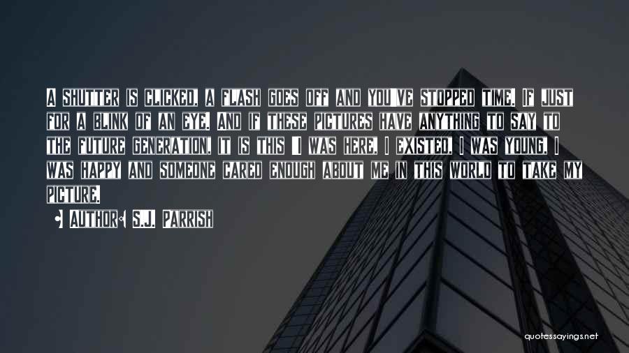 S.J. Parrish Quotes: A Shutter Is Clicked, A Flash Goes Off And You've Stopped Time. If Just For A Blink Of An Eye.