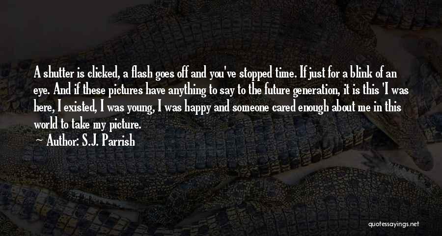 S.J. Parrish Quotes: A Shutter Is Clicked, A Flash Goes Off And You've Stopped Time. If Just For A Blink Of An Eye.