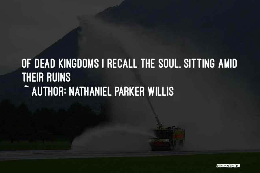 Nathaniel Parker Willis Quotes: Of Dead Kingdoms I Recall The Soul, Sitting Amid Their Ruins
