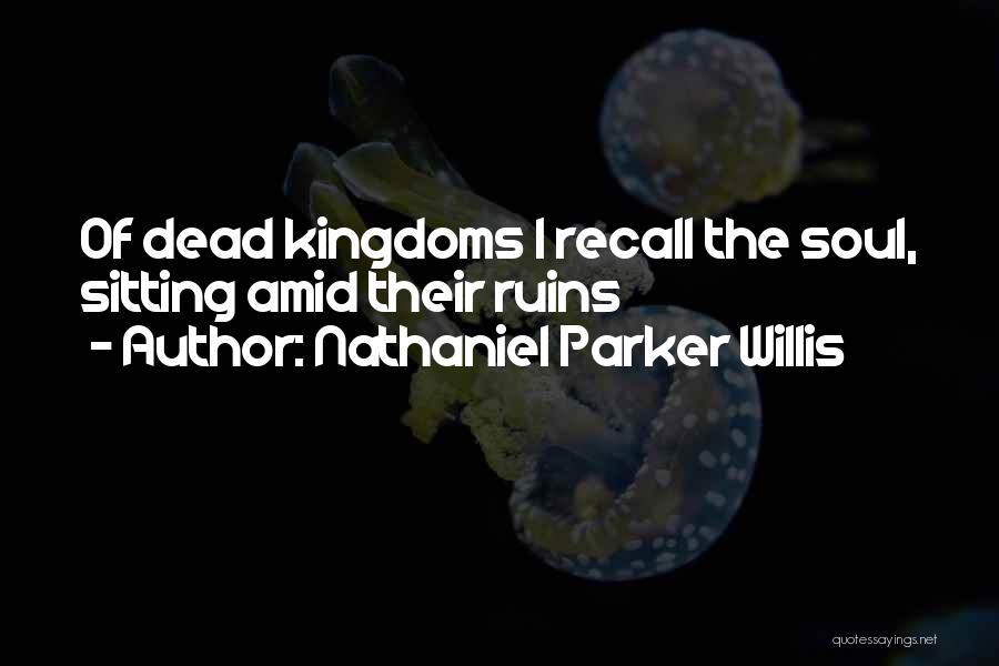 Nathaniel Parker Willis Quotes: Of Dead Kingdoms I Recall The Soul, Sitting Amid Their Ruins
