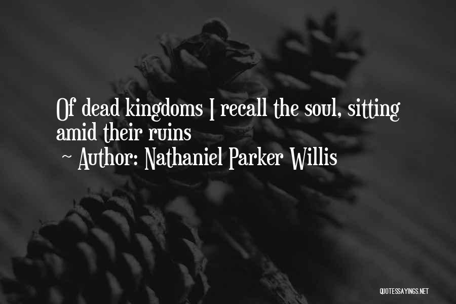 Nathaniel Parker Willis Quotes: Of Dead Kingdoms I Recall The Soul, Sitting Amid Their Ruins