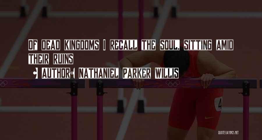 Nathaniel Parker Willis Quotes: Of Dead Kingdoms I Recall The Soul, Sitting Amid Their Ruins