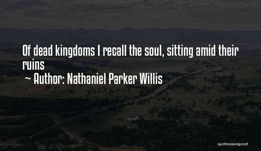 Nathaniel Parker Willis Quotes: Of Dead Kingdoms I Recall The Soul, Sitting Amid Their Ruins