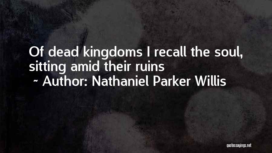 Nathaniel Parker Willis Quotes: Of Dead Kingdoms I Recall The Soul, Sitting Amid Their Ruins