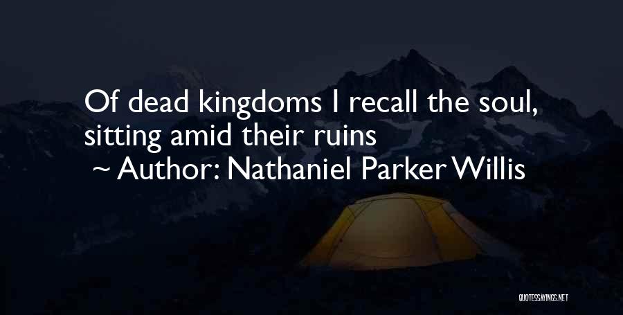 Nathaniel Parker Willis Quotes: Of Dead Kingdoms I Recall The Soul, Sitting Amid Their Ruins