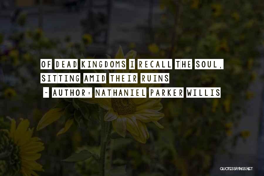 Nathaniel Parker Willis Quotes: Of Dead Kingdoms I Recall The Soul, Sitting Amid Their Ruins