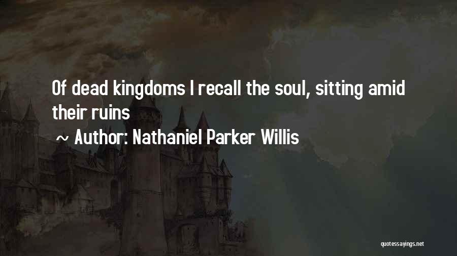 Nathaniel Parker Willis Quotes: Of Dead Kingdoms I Recall The Soul, Sitting Amid Their Ruins
