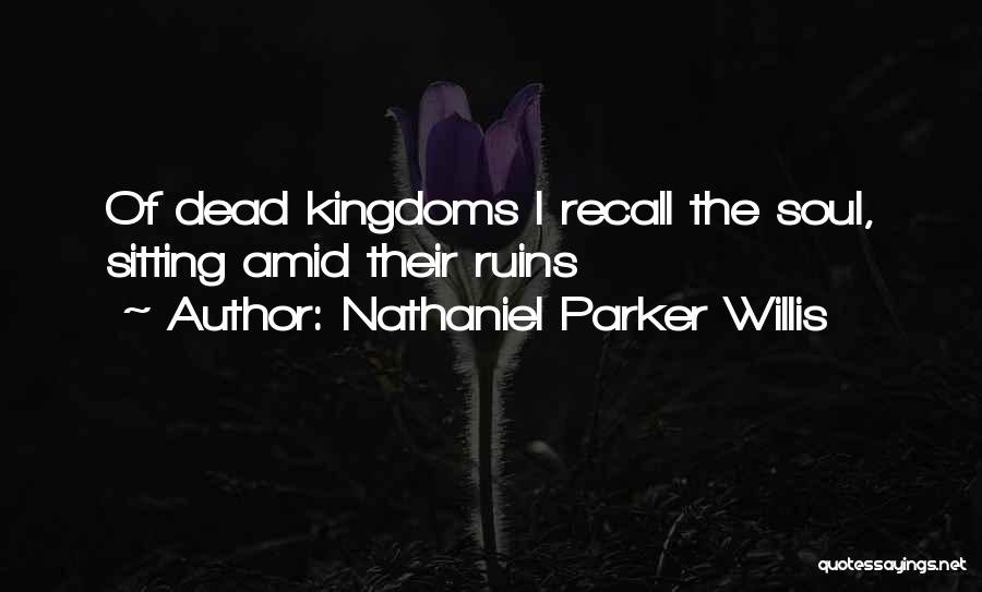 Nathaniel Parker Willis Quotes: Of Dead Kingdoms I Recall The Soul, Sitting Amid Their Ruins