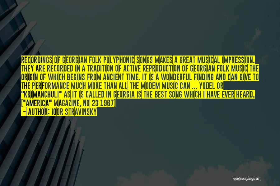 Igor Stravinsky Quotes: Recordings Of Georgian Folk Polyphonic Songs Makes A Great Musical Impression. They Are Recorded In A Tradition Of Active Reproduction