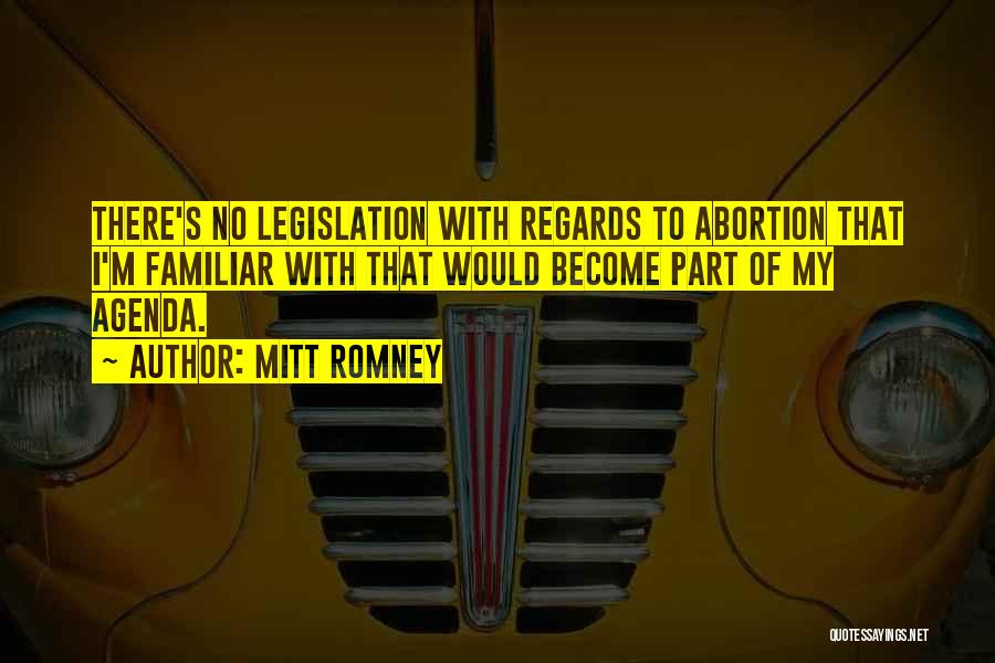 Mitt Romney Quotes: There's No Legislation With Regards To Abortion That I'm Familiar With That Would Become Part Of My Agenda.