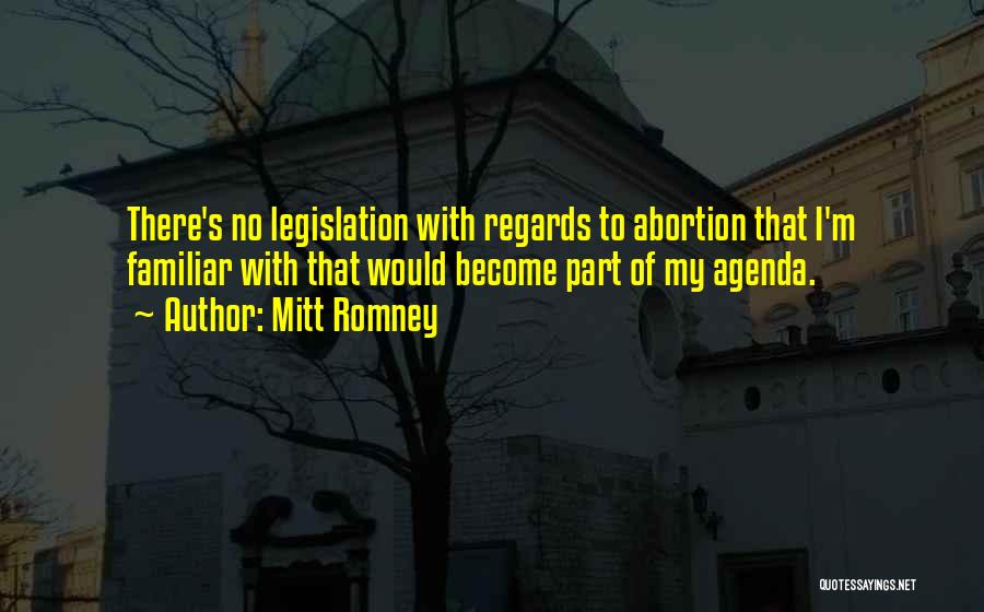 Mitt Romney Quotes: There's No Legislation With Regards To Abortion That I'm Familiar With That Would Become Part Of My Agenda.