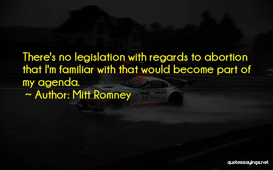 Mitt Romney Quotes: There's No Legislation With Regards To Abortion That I'm Familiar With That Would Become Part Of My Agenda.