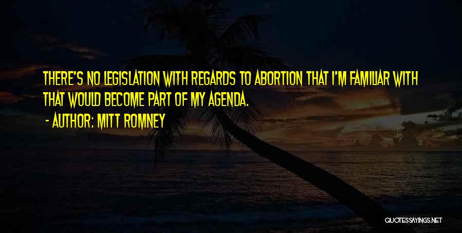 Mitt Romney Quotes: There's No Legislation With Regards To Abortion That I'm Familiar With That Would Become Part Of My Agenda.